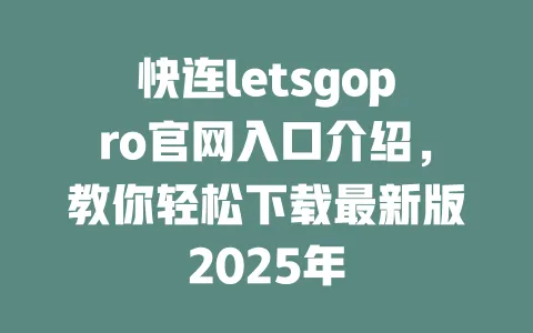 快连letsgopro官网入口介绍，教你轻松下载最新版2025年 一
