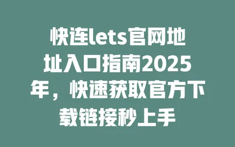快连lets官网地址入口指南2025年,快速获取官方下载链接秒上手 一
