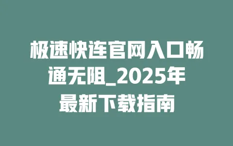 极速快连官网入口畅通无阻_2025年最新下载指南 一