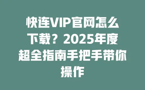快连VIP官网怎么下载?2025年度超全指南手把手带你操作 一