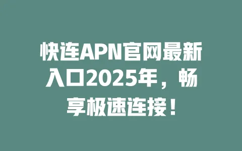 快连APN官网最新入口2025年,畅享极速连接! 一