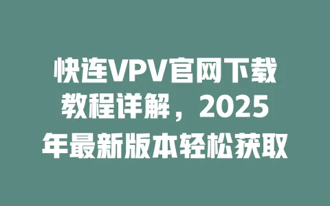 快连VPV官网下载教程详解，2025年最新版本轻松获取 一
