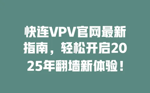 快连VPV官网最新指南，轻松开启2025年翻墙新体验！ 一