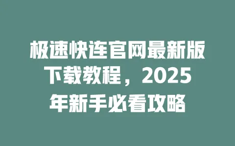 极速快连官网最新版下载教程，2025年新手必看攻略 一