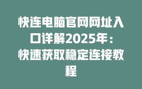 快连电脑官网网址入口详解2025年：快速获取稳定连接教程 一