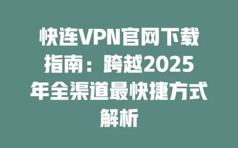 快连VPN官网下载指南：跨越2025年全渠道最快捷方式解析 一