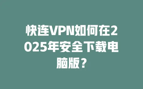 快连VPN如何在2025年安全下载电脑版? 一