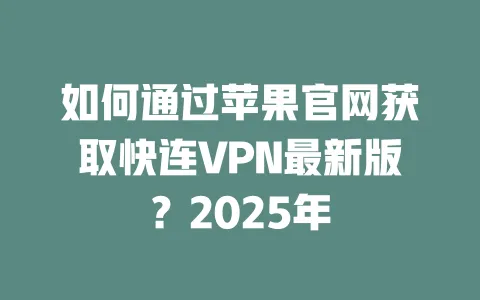 如何通过苹果官网获取快连VPN最新版?2025年 一