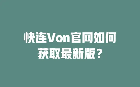 快连Von官网如何获取最新版？ 一