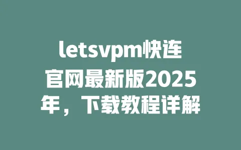 letsvpm快连官网最新版2025年，下载教程详解 一