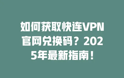 如何获取快连VPN官网兑换码?2025年最新指南! 一