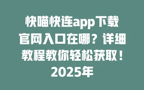快喵快连app下载官网入口在哪?详细教程教你轻松获取!2025年 一