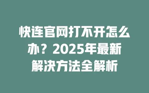 快连官网打不开怎么办?2025年最新解决方法全解析 一