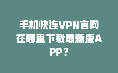 手机快连VPN官网在哪里下载最新版APP？ 一