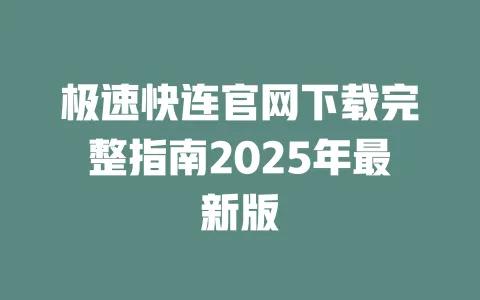 极速快连官网下载完整指南2025年最新版 一