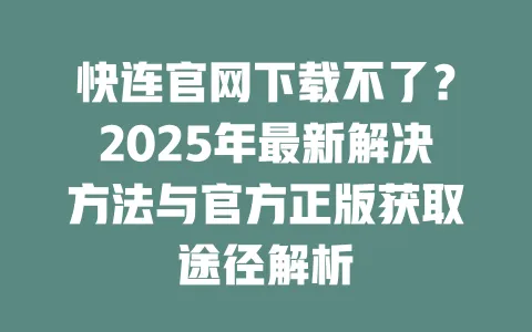 快连官网下载不了?2025年最新解决方法与官方正版获取途径解析 一
