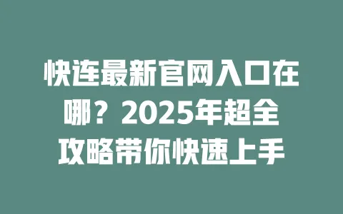 快连最新官网入口在哪？2025年超全攻略带你快速上手 一