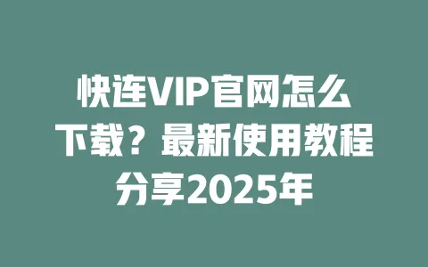 快连VIP官网怎么下载？最新使用教程分享2025年 一