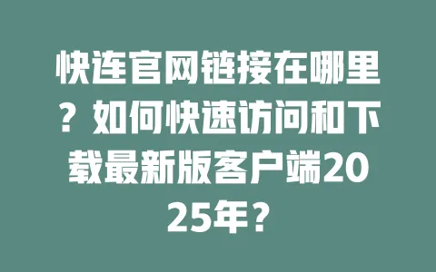 快连官网链接在哪里？如何快速访问和下载最新版客户端2025年？ 一