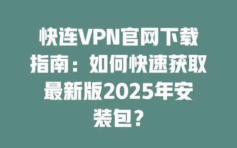 快连VPN官网下载指南：如何快速获取最新版2025年安装包？ 一