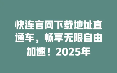 快连官网下载地址直通车,畅享无限自由加速!2025年 一