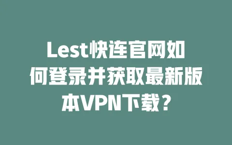 Lest快连官网如何登录并获取最新版本VPN下载? 一
