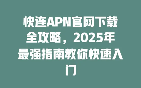 快连APN官网下载全攻略，2025年最强指南教你快速入门 一