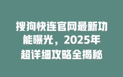 搜狗快连官网最新功能曝光,2025年超详细攻略全揭秘 一