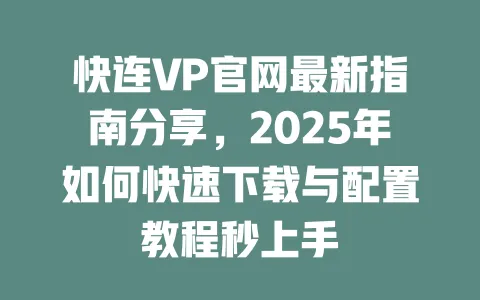 快连VP官网最新指南分享,2025年如何快速下载与配置教程秒上手 一