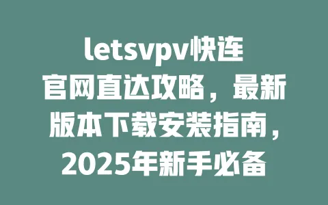 letsvpv快连官网直达攻略,最新版本下载安装指南,2025年新手必备教程 一