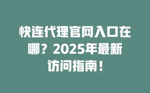快连代理官网入口在哪?2025年最新访问指南! 一