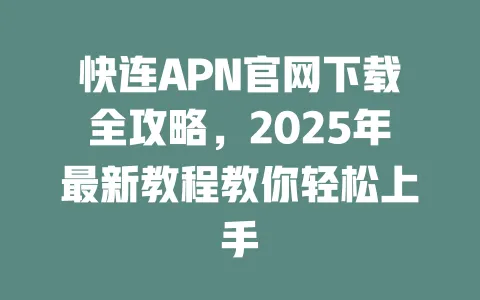快连APN官网下载全攻略，2025年最新教程教你轻松上手 一
